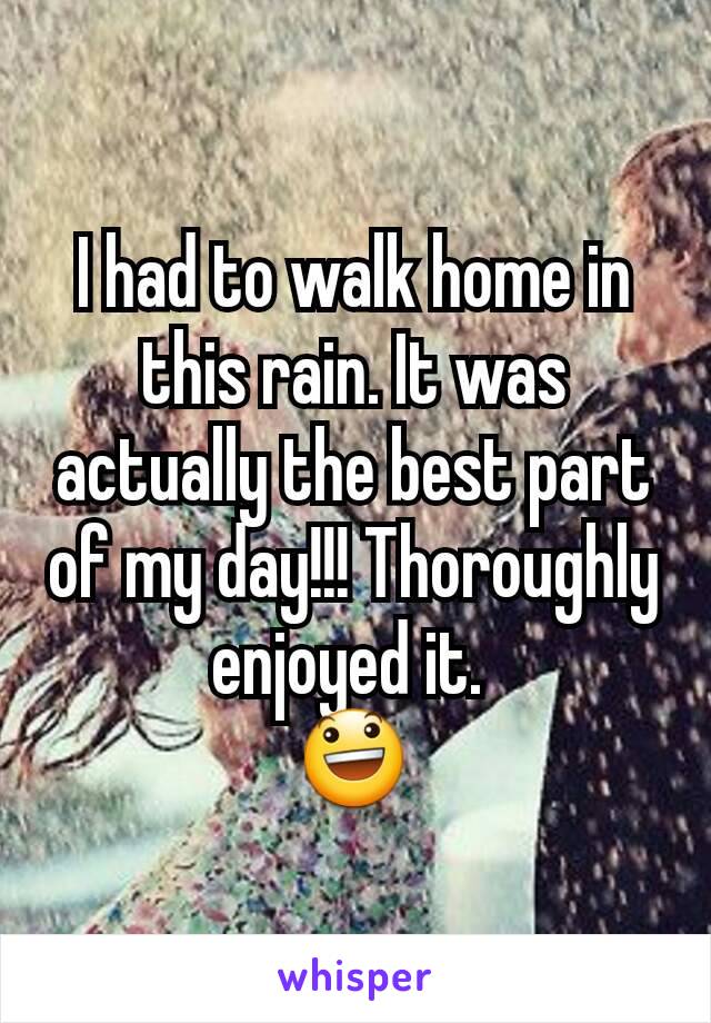 I had to walk home in this rain. It was actually the best part of my day!!! Thoroughly enjoyed it. 
😃