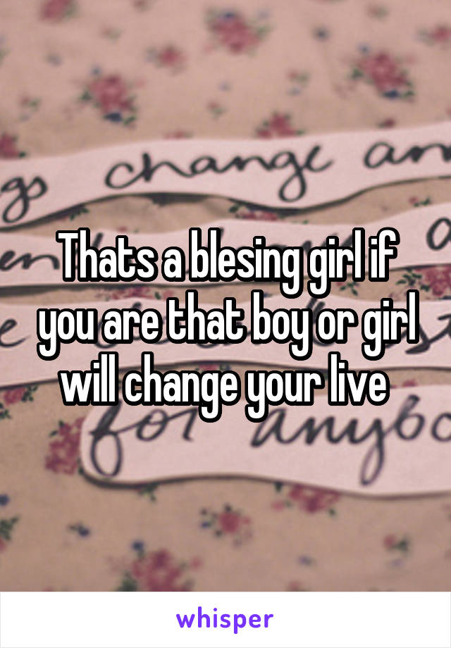 Thats a blesing girl if you are that boy or girl will change your live 