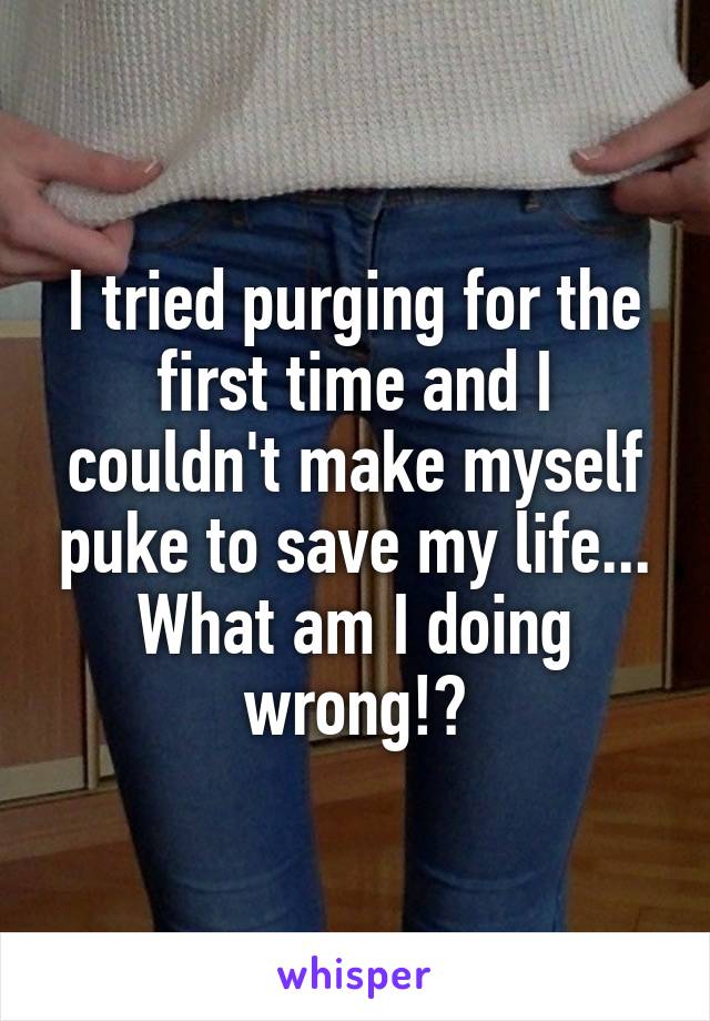 I tried purging for the first time and I couldn't make myself puke to save my life... What am I doing wrong!?