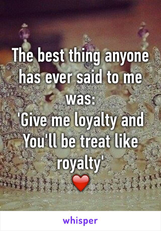 The best thing anyone has ever said to me was:
'Give me loyalty and You'll be treat like royalty' 
❤️