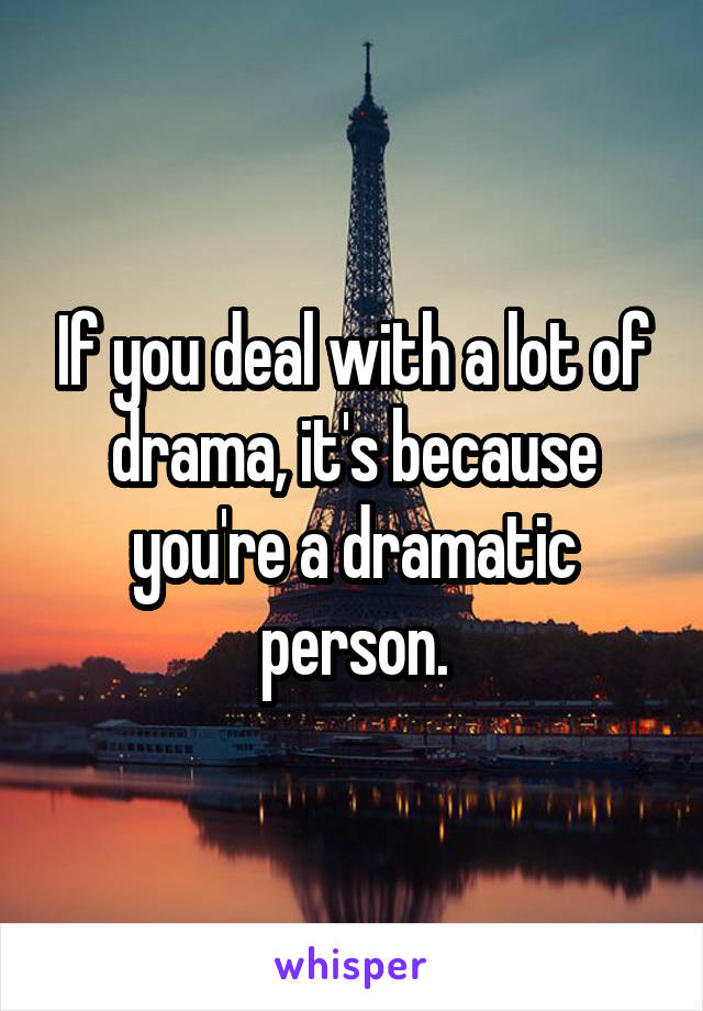 If you deal with a lot of drama, it's because you're a dramatic person.