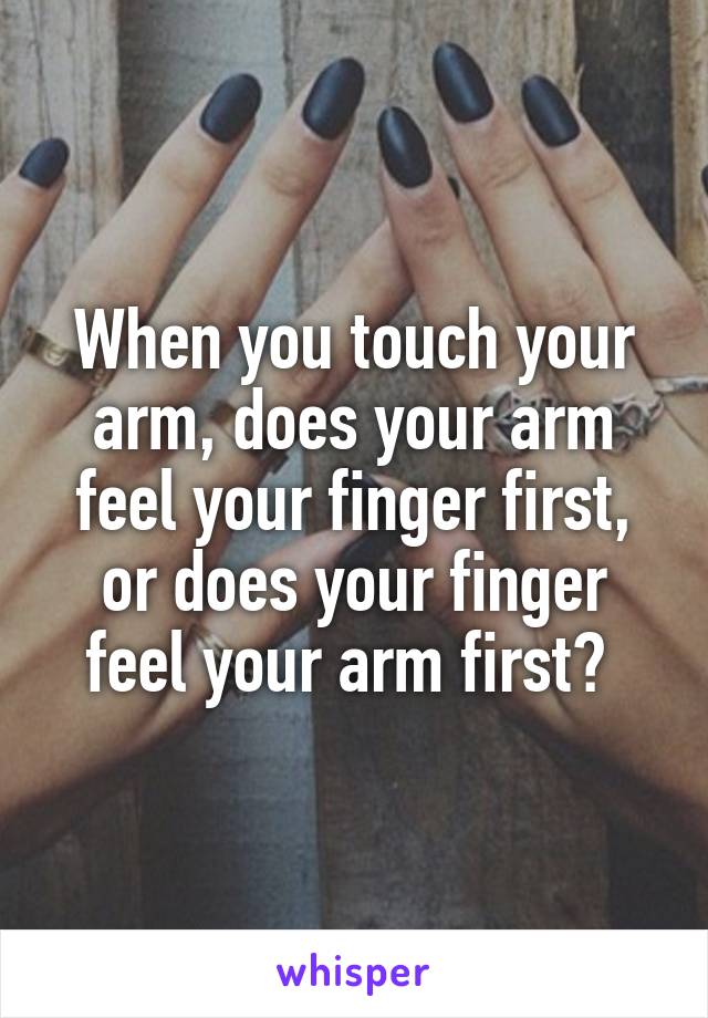 When you touch your arm, does your arm feel your finger first, or does your finger feel your arm first? 