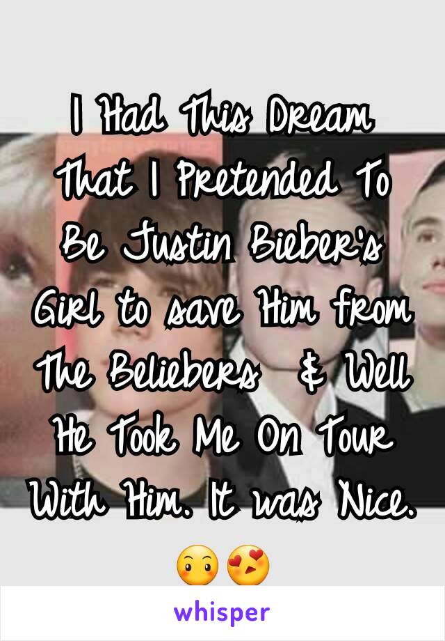 I Had This Dream That I Pretended To Be Justin Bieber's Girl to save Him from The Beliebers  & Well He Took Me On Tour With Him. It was Nice. 😶😍