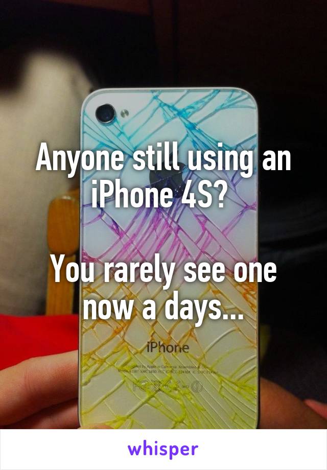 Anyone still using an iPhone 4S? 

You rarely see one now a days...