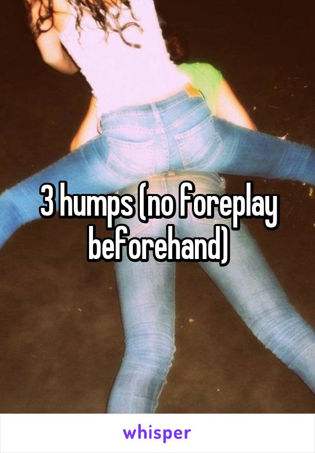 3 humps (no foreplay beforehand)