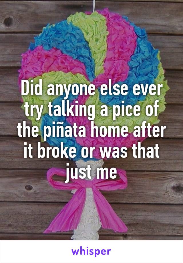 Did anyone else ever try talking a pice of the piñata home after it broke or was that just me