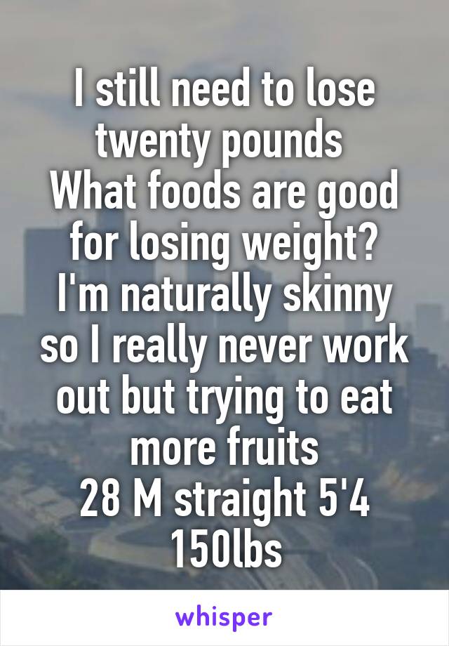 I still need to lose twenty pounds 
What foods are good for losing weight?
I'm naturally skinny so I really never work out but trying to eat more fruits
28 M straight 5'4 150lbs