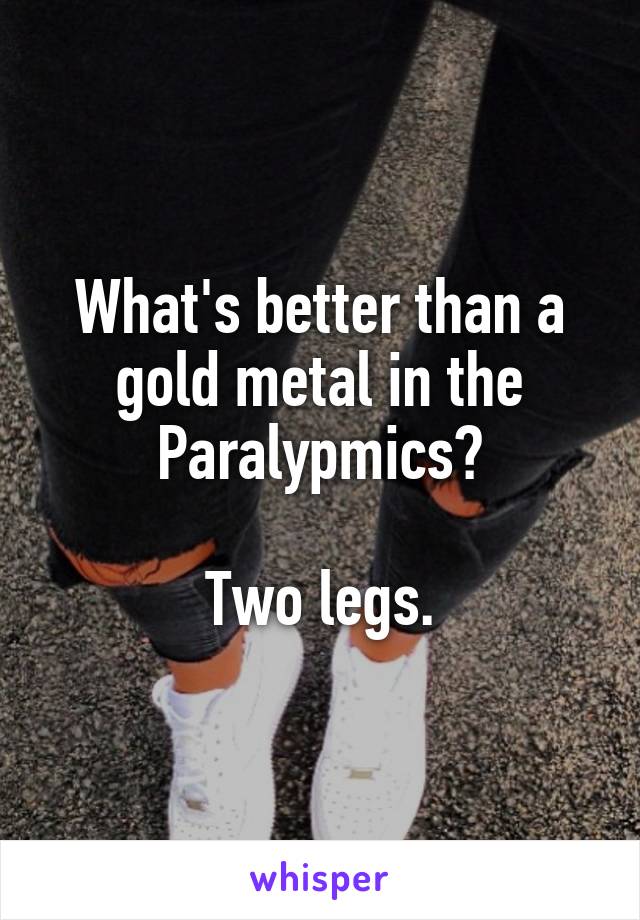 What's better than a gold metal in the Paralypmics?

Two legs.