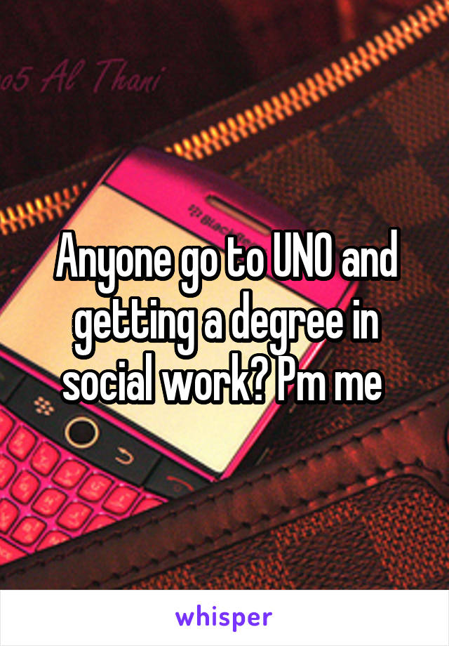 Anyone go to UNO and getting a degree in social work? Pm me 