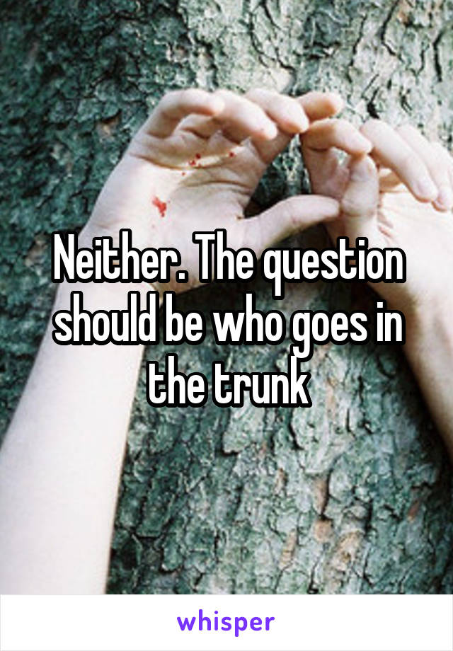 Neither. The question should be who goes in the trunk