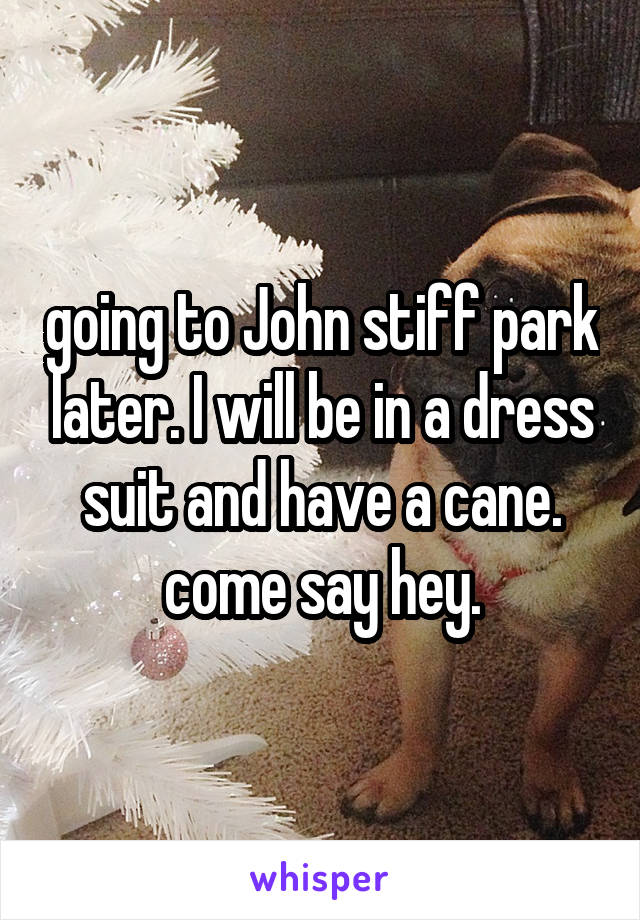 going to John stiff park later. I will be in a dress suit and have a cane. come say hey.