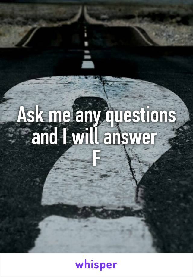 Ask me any questions and I will answer 
F