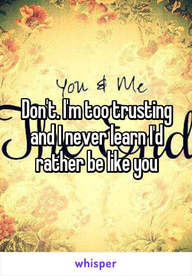 Don't. I'm too trusting and I never learn I'd rather be like you