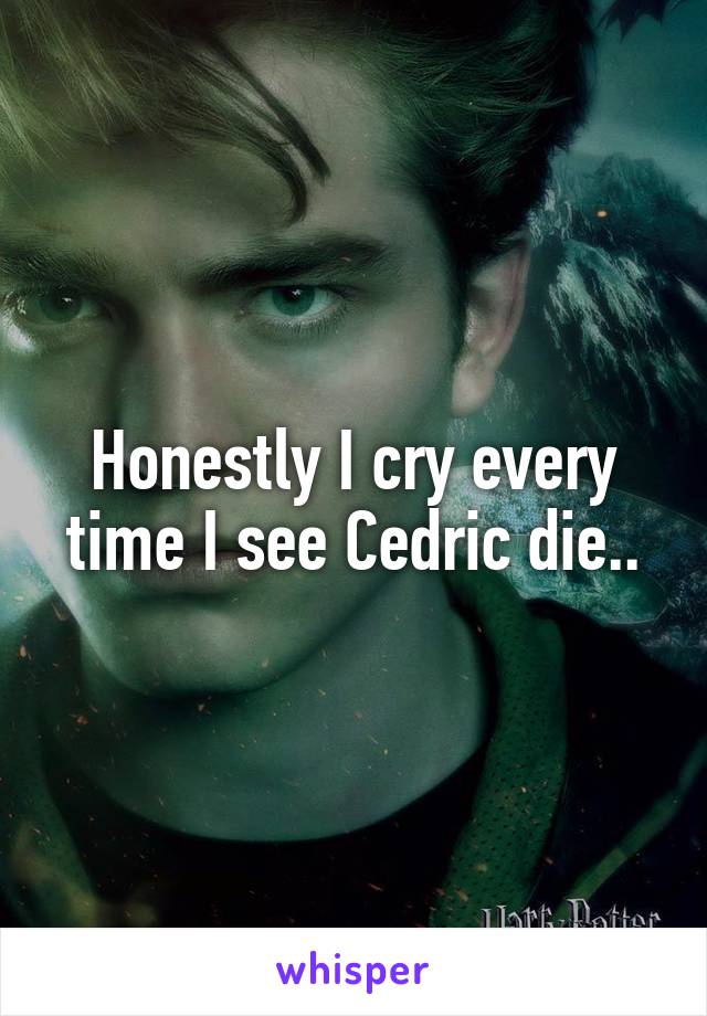 Honestly I cry every time I see Cedric die..