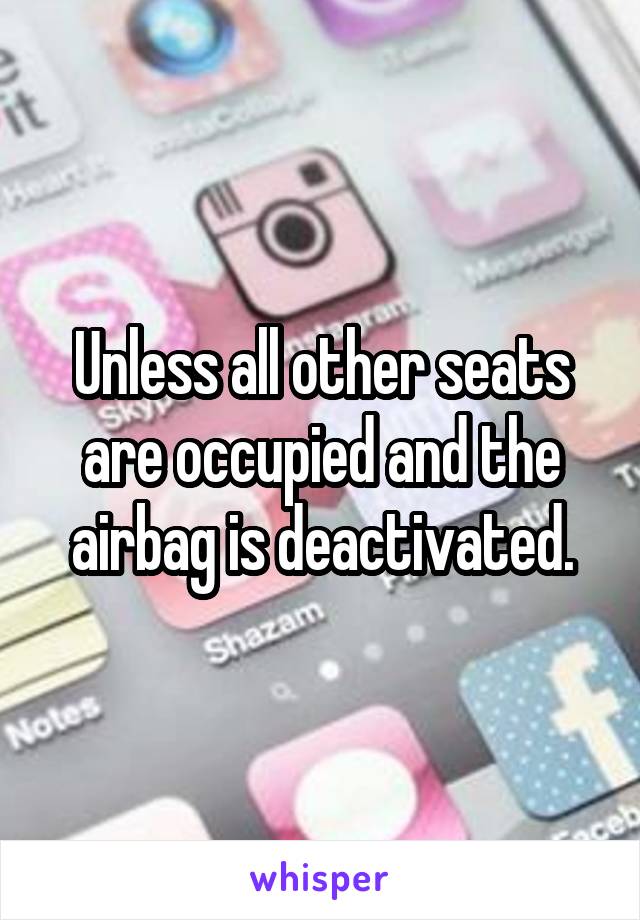 Unless all other seats are occupied and the airbag is deactivated.