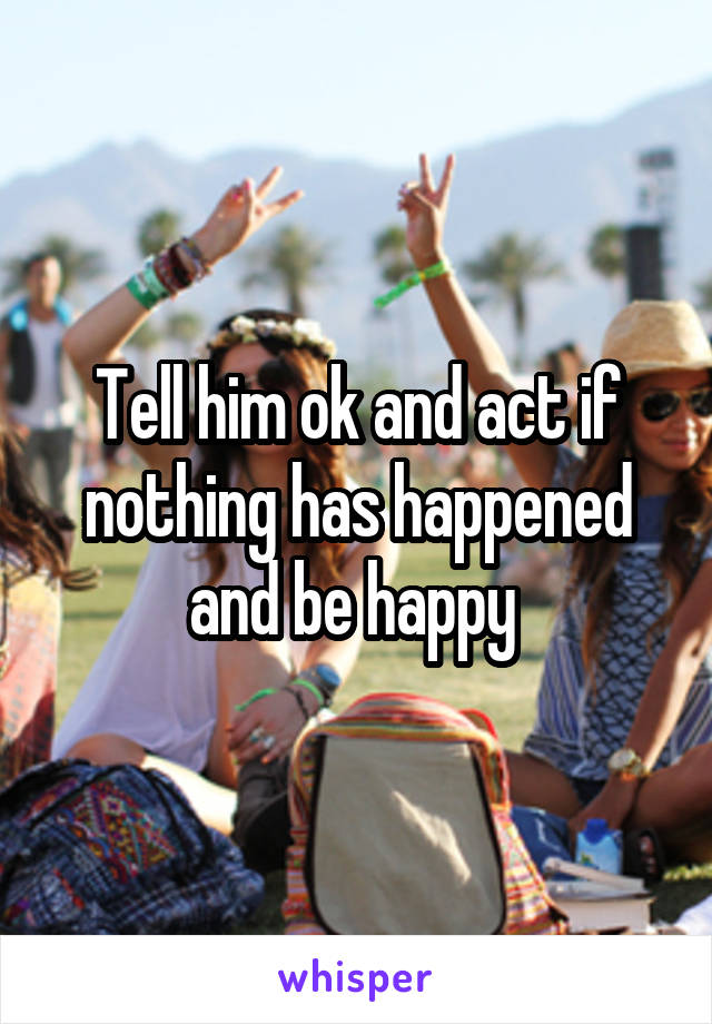 Tell him ok and act if nothing has happened and be happy 