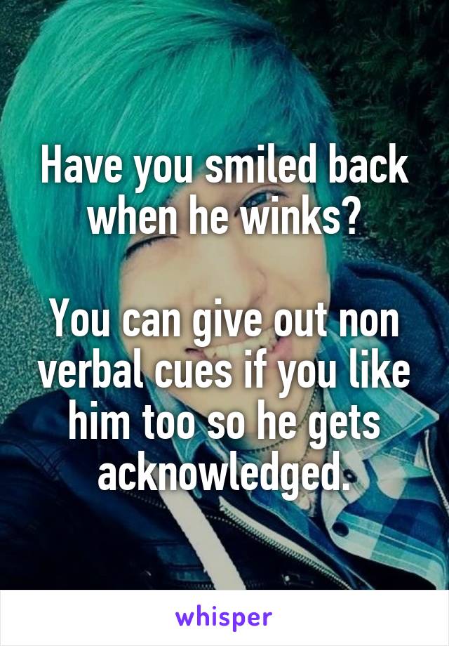 Have you smiled back when he winks?

You can give out non verbal cues if you like him too so he gets acknowledged.