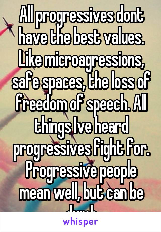 All progressives dont have the best values. Like microagressions, safe spaces, the loss of freedom of speech. All things Ive heard progressives fight for. Progressive people mean well, but can be dumb