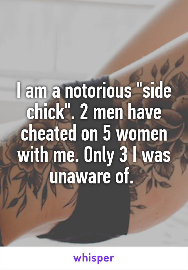 I am a notorious "side chick". 2 men have cheated on 5 women with me. Only 3 I was unaware of. 