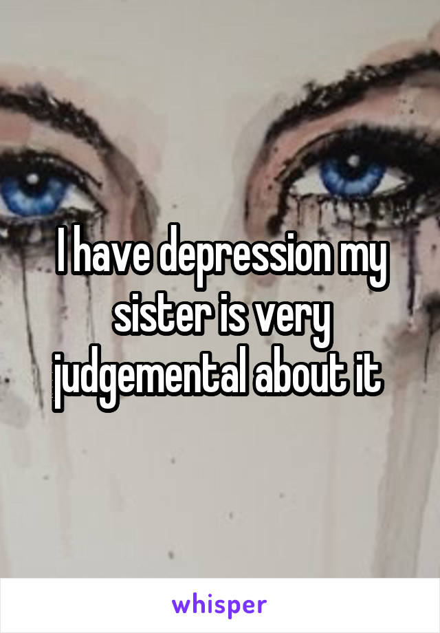 I have depression my sister is very judgemental about it 