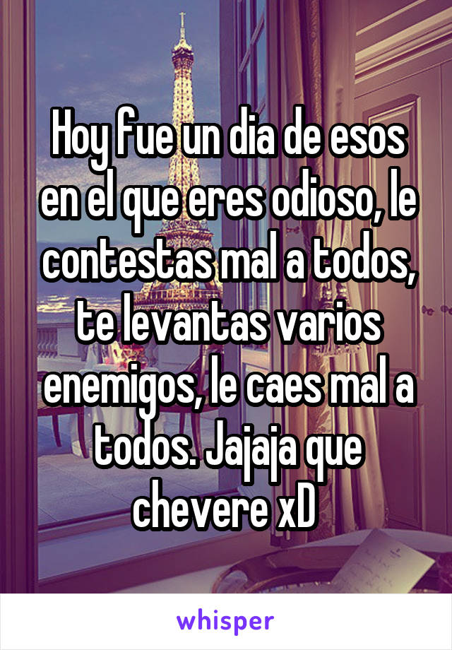 Hoy fue un dia de esos en el que eres odioso, le contestas mal a todos, te levantas varios enemigos, le caes mal a todos. Jajaja que chevere xD 