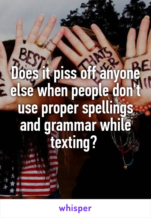 Does it piss off anyone else when people don't use proper spellings and grammar while texting? 