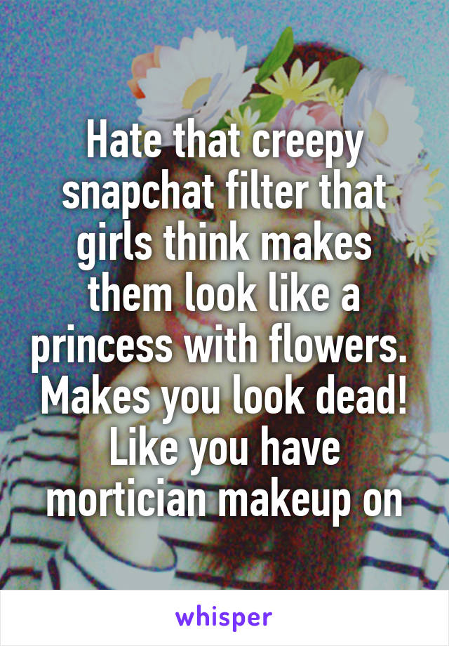 Hate that creepy snapchat filter that girls think makes them look like a princess with flowers.  Makes you look dead! Like you have mortician makeup on