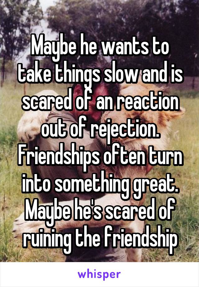 Maybe he wants to take things slow and is scared of an reaction out of rejection. Friendships often turn into something great. Maybe he's scared of ruining the friendship