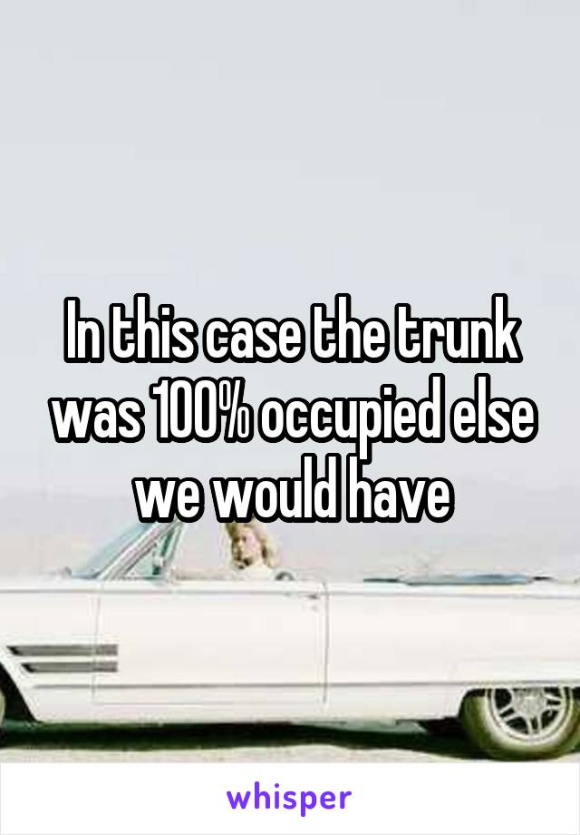 In this case the trunk was 100% occupied else we would have