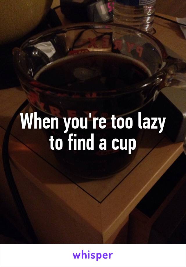 When you're too lazy to find a cup