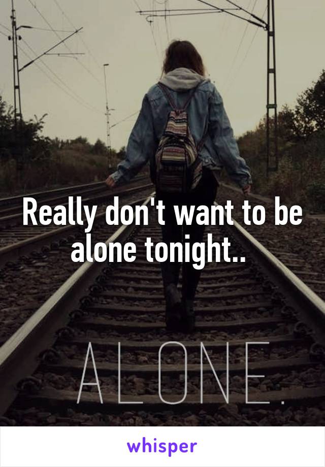 Really don't want to be alone tonight.. 