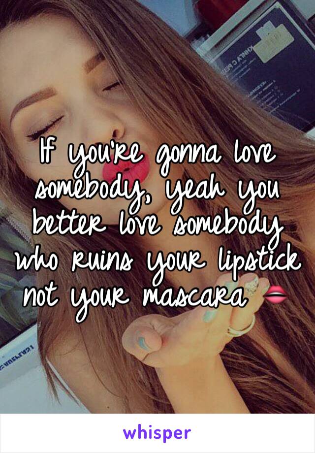 If you're gonna love somebody, yeah you better love somebody who ruins your lipstick not your mascara 👄