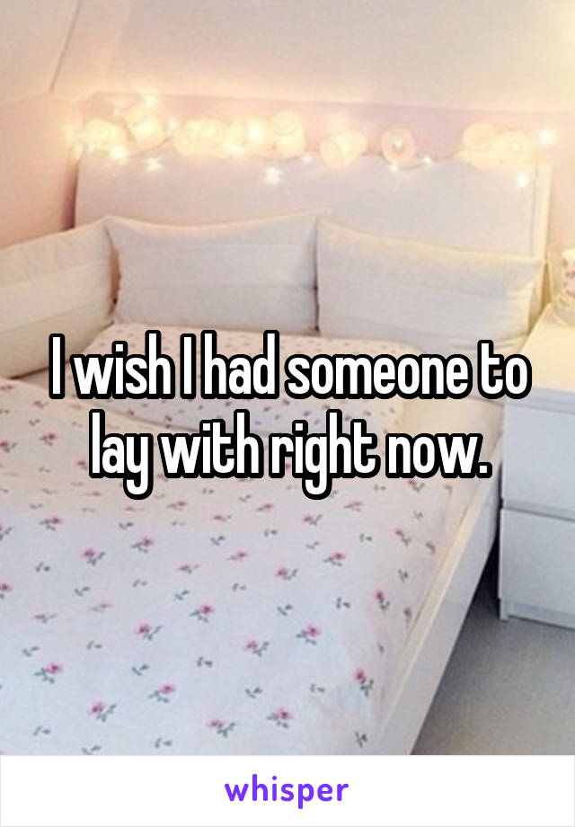 I wish I had someone to lay with right now.