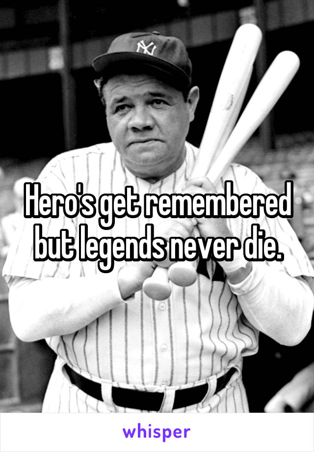 Hero's get remembered but legends never die.