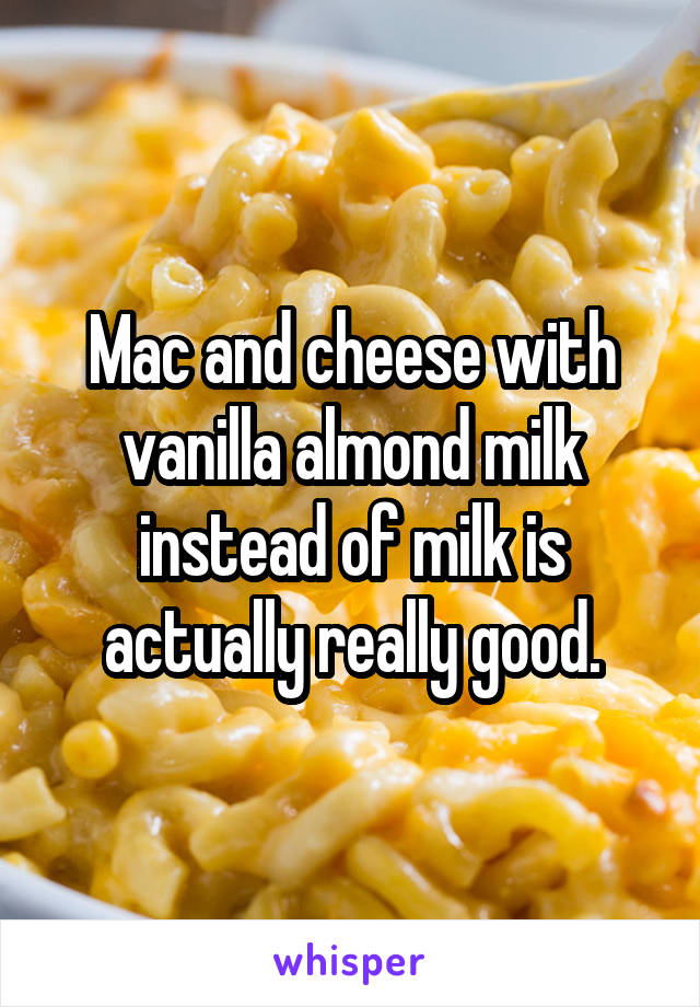 Mac and cheese with vanilla almond milk instead of milk is actually really good.