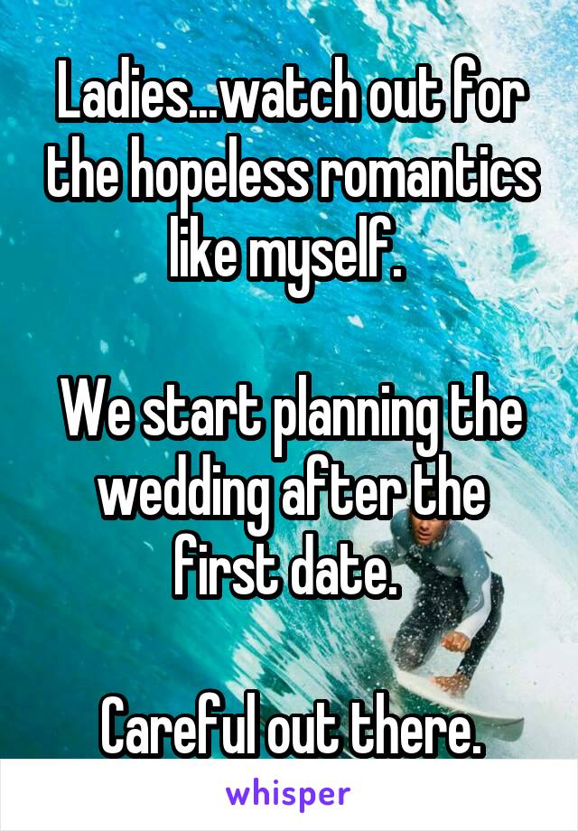 Ladies...watch out for the hopeless romantics like myself. 

We start planning the wedding after the first date. 

Careful out there.