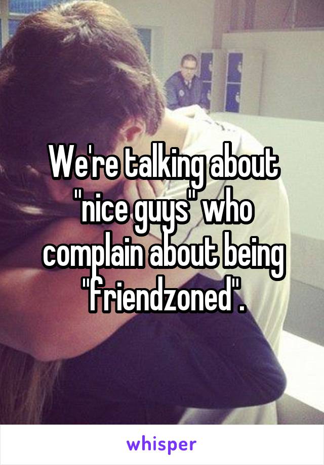 We're talking about "nice guys" who complain about being "friendzoned".