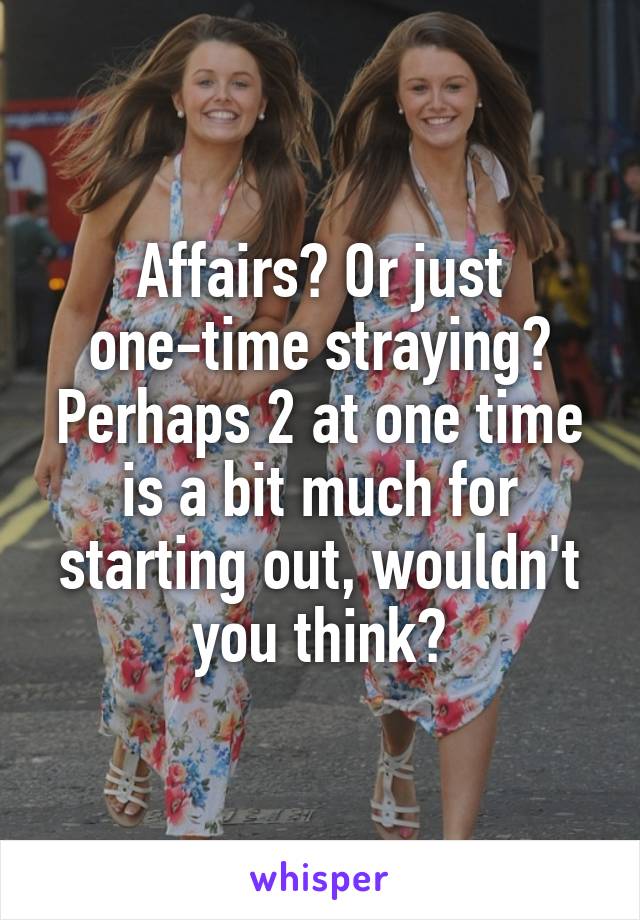 Affairs? Or just one-time straying?
Perhaps 2 at one time is a bit much for starting out, wouldn't you think?