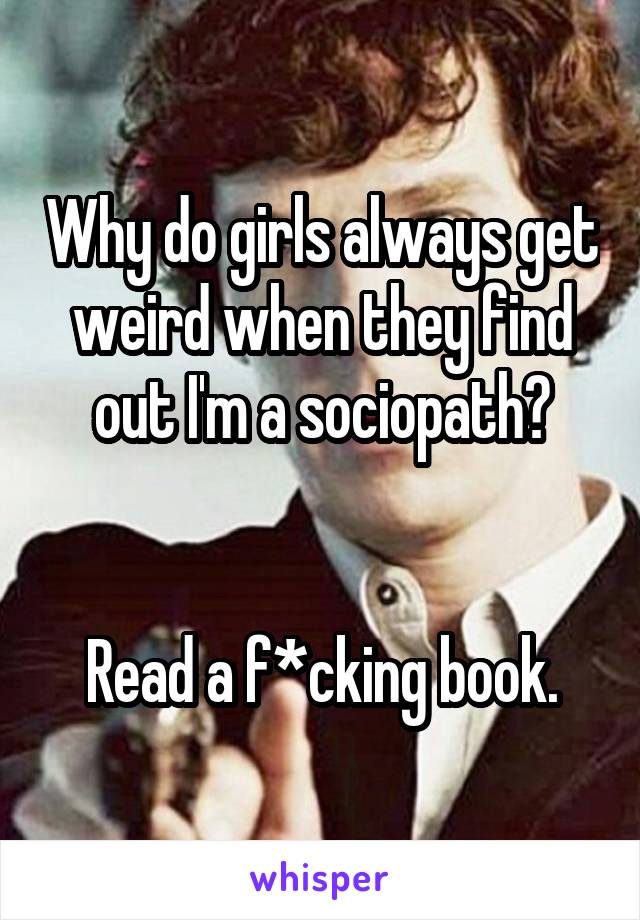 Why do girls always get weird when they find out I'm a sociopath?


Read a f*cking book.