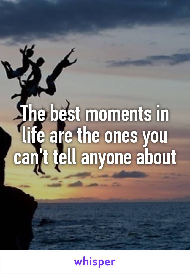 The best moments in life are the ones you can't tell anyone about