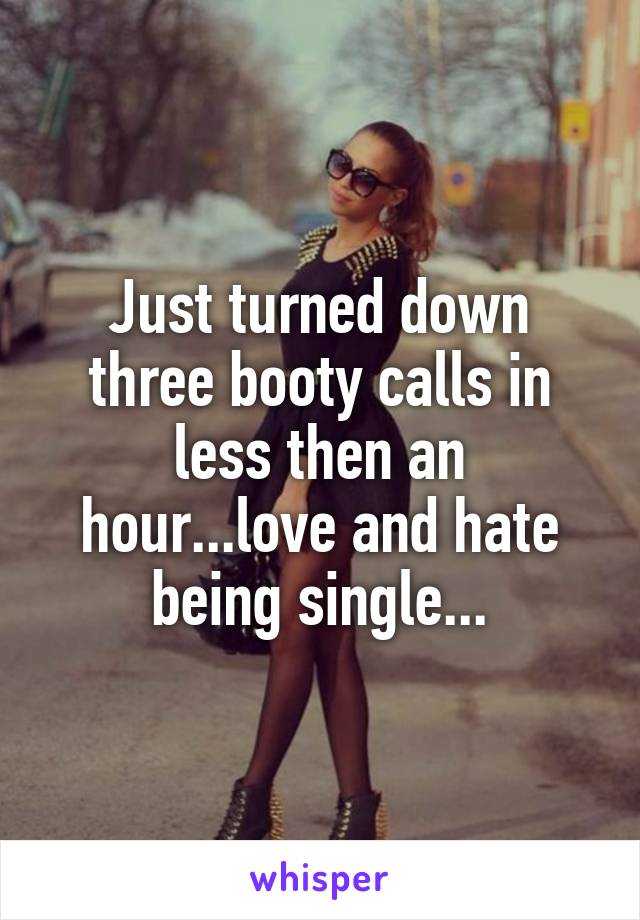 Just turned down three booty calls in less then an hour...love and hate being single...