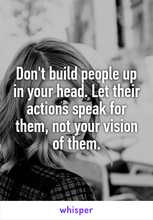 Don't build people up in your head. Let their actions speak for them, not your vision of them.