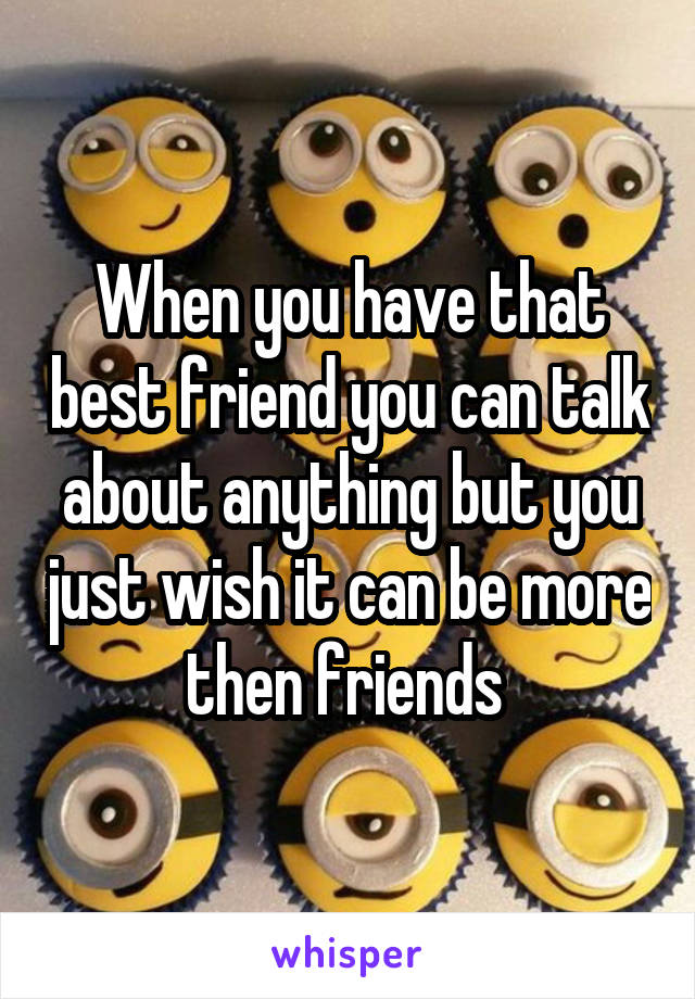 When you have that best friend you can talk about anything but you just wish it can be more then friends 