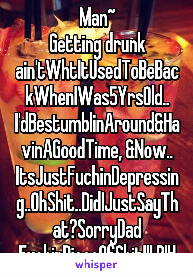 Man~
Getting drunk ain'tWhtItUsedToBeBackWhenIWas5YrsOld.. I'dBestumblinAround&HavinAGoodTime, &Now.. ItsJustFuchinDepressing..OhShit..DidIJustSayThat?SorryDad FuchinPieceOfShit!!! BIH