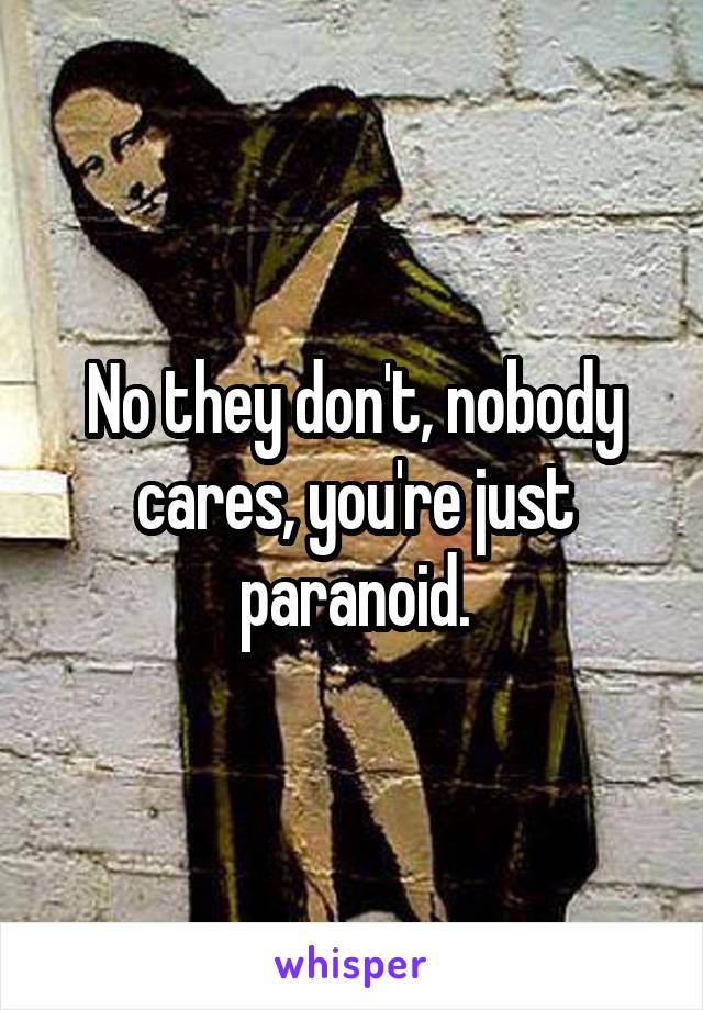 No they don't, nobody cares, you're just paranoid.