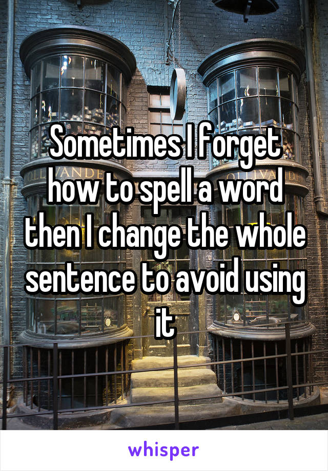 Sometimes I forget how to spell a word then I change the whole sentence to avoid using it