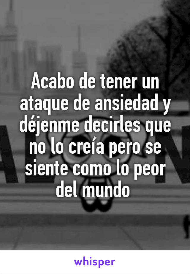 Acabo de tener un ataque de ansiedad y déjenme decirles que no lo creía pero se siente como lo peor del mundo 