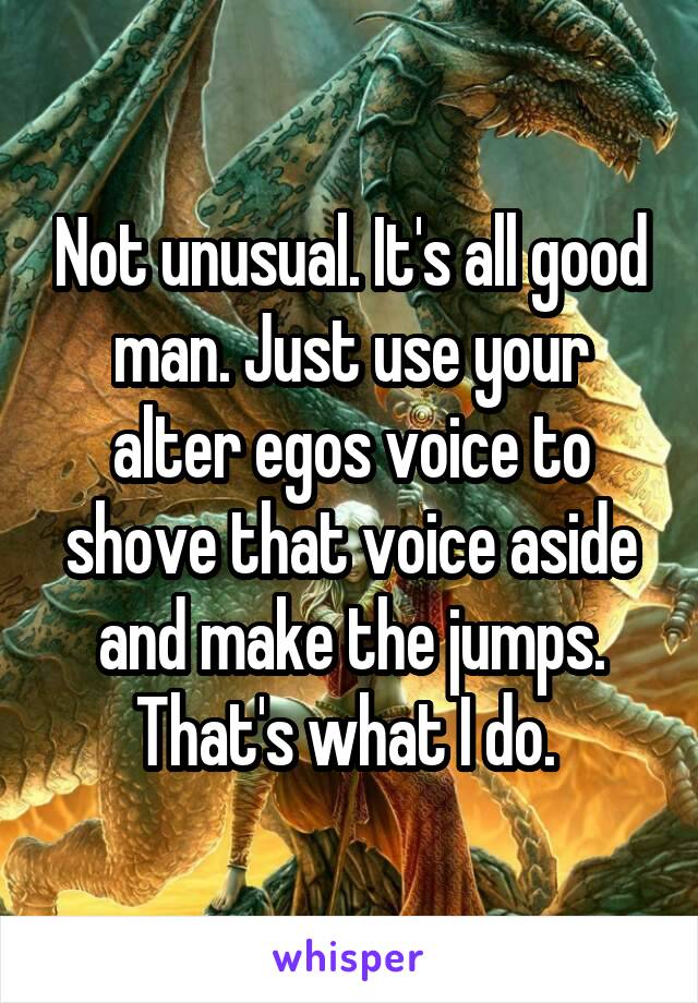 Not unusual. It's all good man. Just use your alter egos voice to shove that voice aside and make the jumps. That's what I do. 