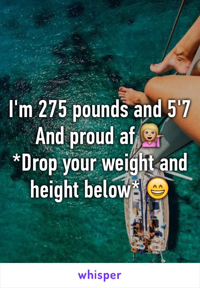 I'm 275 pounds and 5'7 
And proud af 💁🏼 
*Drop your weight and height below* 😄