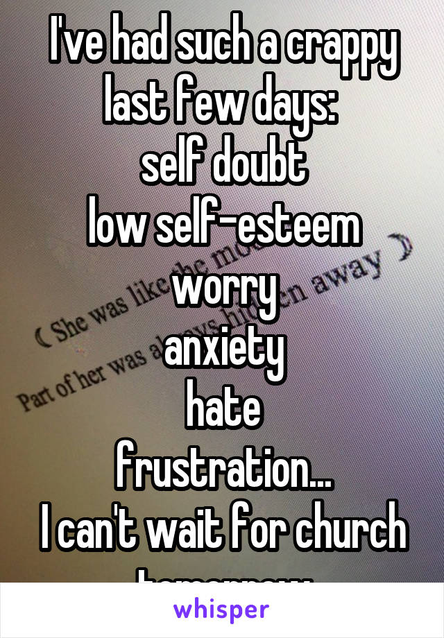 I've had such a crappy last few days: 
self doubt
low self-esteem worry
anxiety
hate
frustration...
I can't wait for church tomorrow